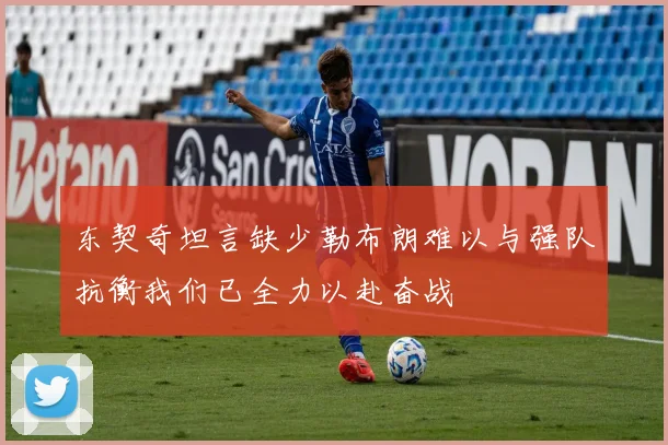 东契奇坦言缺少勒布朗难以与强队抗衡我们已全力以赴奋战