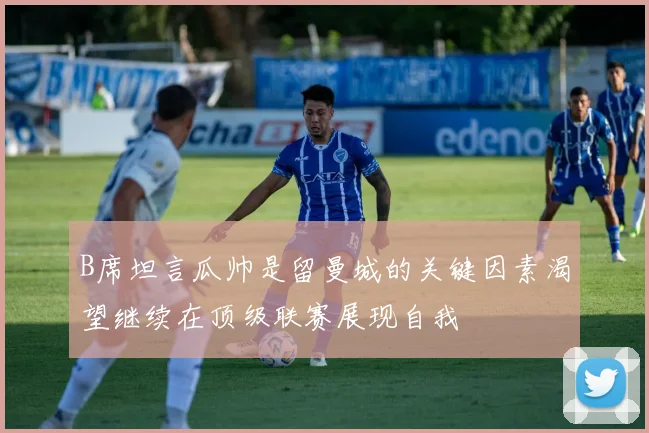 B席坦言瓜帅是留曼城的关键因素渴望继续在顶级联赛展现自我