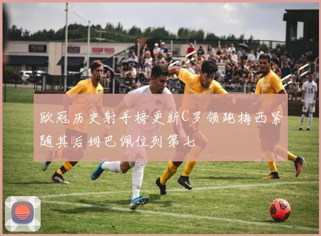欧冠历史射手榜更新C罗领跑梅西紧随其后姆巴佩位列第七