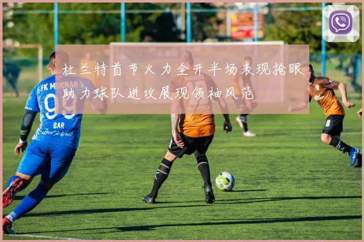 杜兰特首节火力全开半场表现抢眼助力球队进攻展现领袖风范