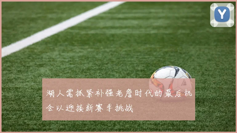 湖人需抓紧补强老詹时代的最后机会以迎接新赛季挑战
