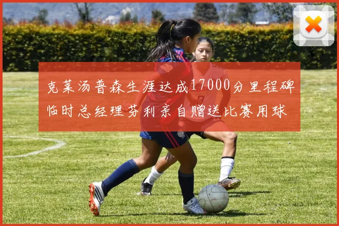 克莱汤普森生涯达成17000分里程碑临时总经理芬利亲自赠送比赛用球