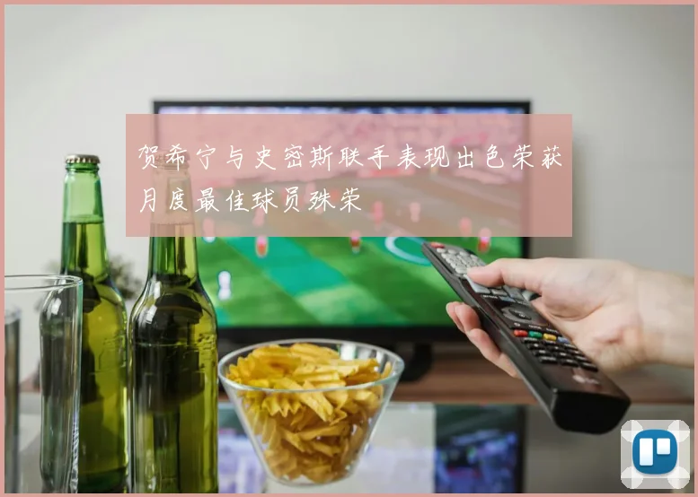 贺希宁与史密斯联手表现出色荣获月度最佳球员殊荣