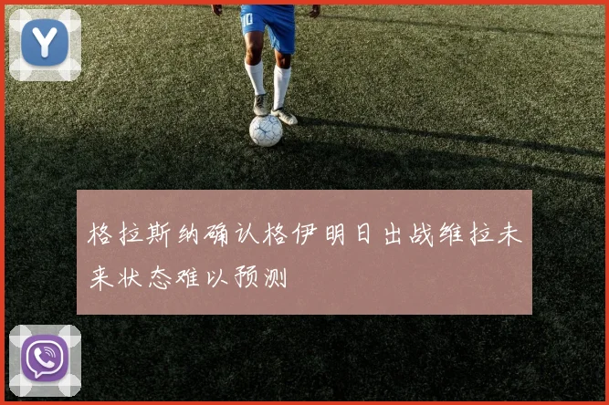 格拉斯纳确认格伊明日出战维拉未来状态难以预测