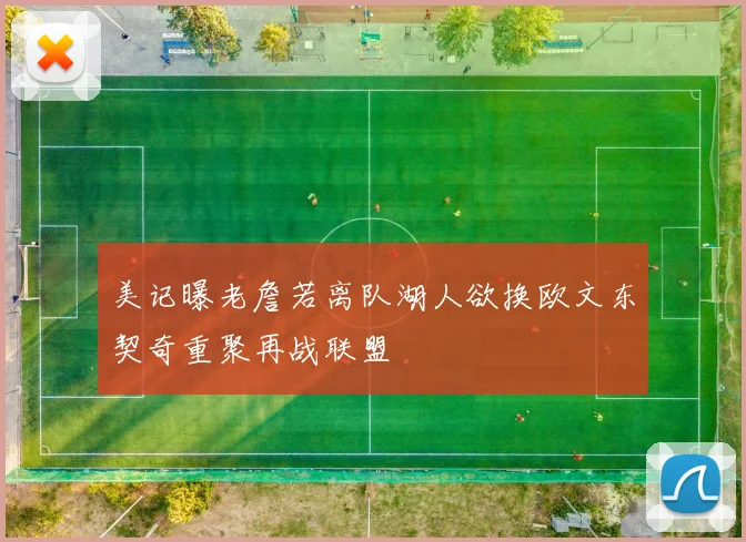 美记曝老詹若离队湖人欲换欧文东契奇重聚再战联盟
