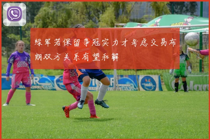 绿军若保留争冠实力才考虑交易布朗双方关系有望和解
