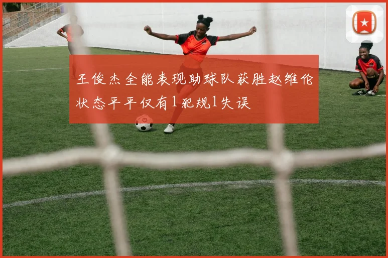 王俊杰全能表现助球队获胜赵维伦状态平平仅有1犯规1失误