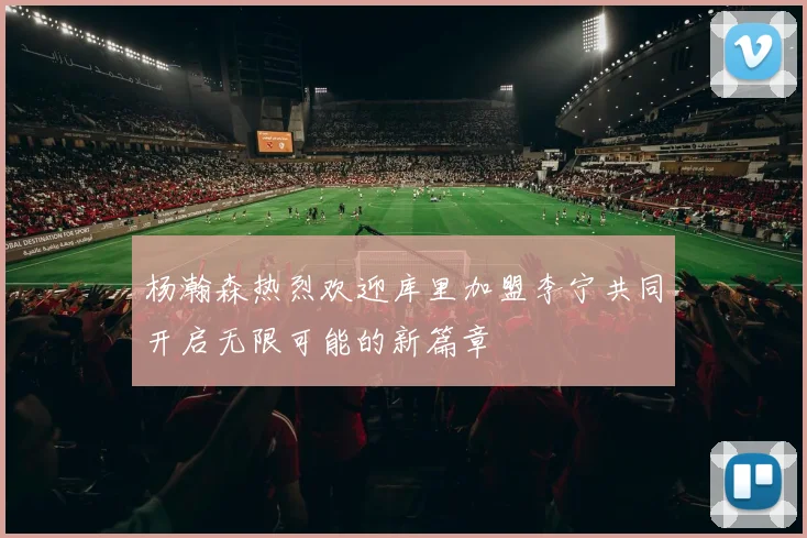杨瀚森热烈欢迎库里加盟李宁共同开启无限可能的新篇章
