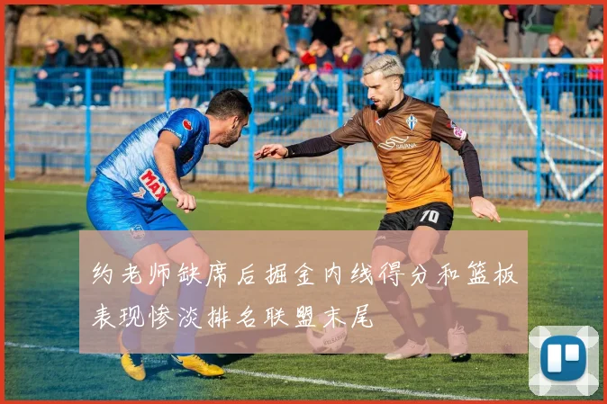 约老师缺席后掘金内线得分和篮板表现惨淡排名联盟末尾