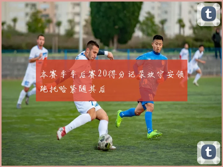 本赛季季后赛20得分记录坎宁安领跑托哈紧随其后