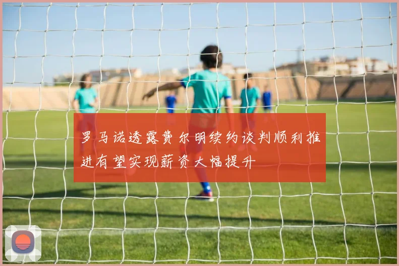 罗马诺透露费尔明续约谈判顺利推进有望实现薪资大幅提升