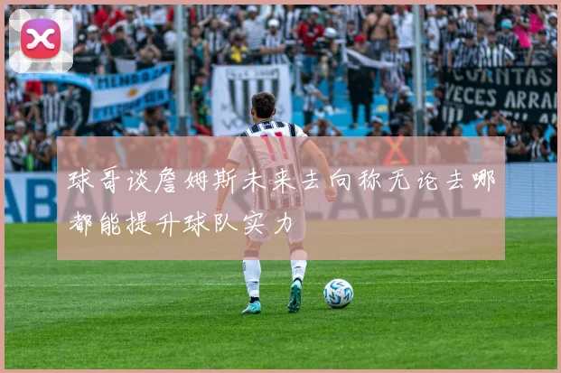 球哥谈詹姆斯未来去向称无论去哪都能提升球队实力