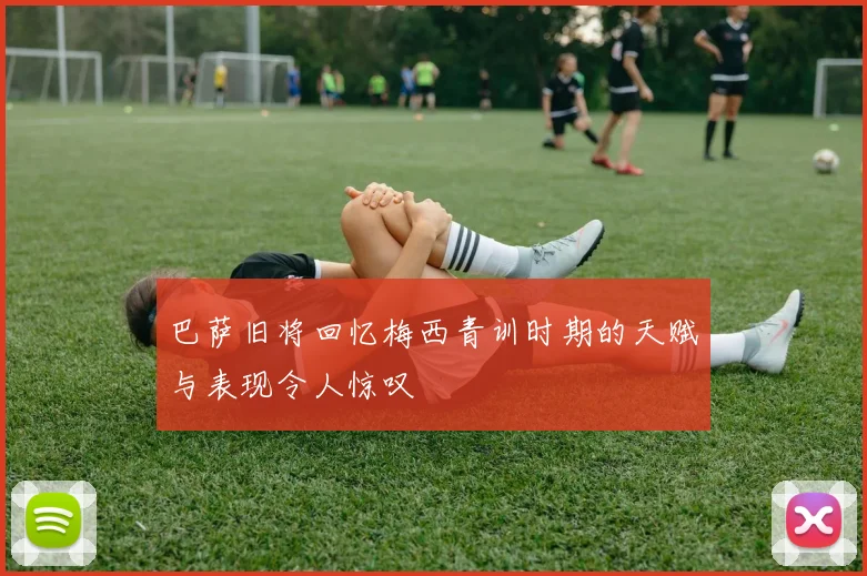 巴萨旧将回忆梅西青训时期的天赋与表现令人惊叹